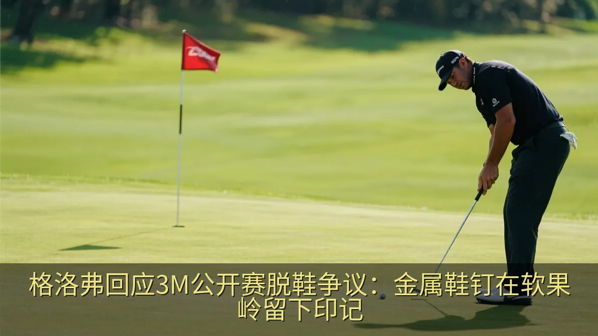 格洛弗回应3M公开赛脱鞋争议：金属鞋钉在软果岭留下印记